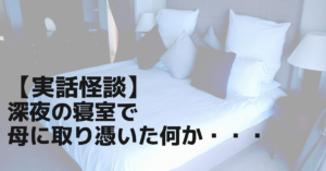 【実話怪談】深夜の寝室で母に取り憑いた何か・・・