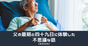 【実話怪談】父の最期と四十九日に体験した不思議な話