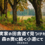 【実話怪談】実家の田舎道で見つけた森の奥に続く小道にて